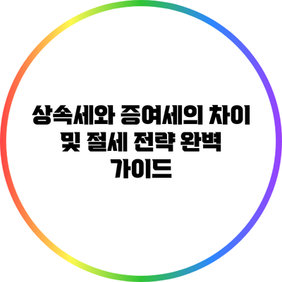 상속세와 증여세의 차이 및 절세 전략 완벽 가이드