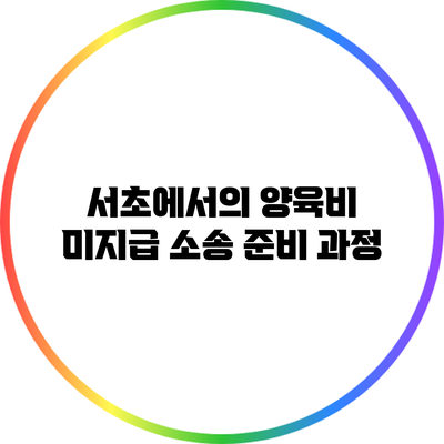 서초에서의 양육비 미지급 소송 준비 과정