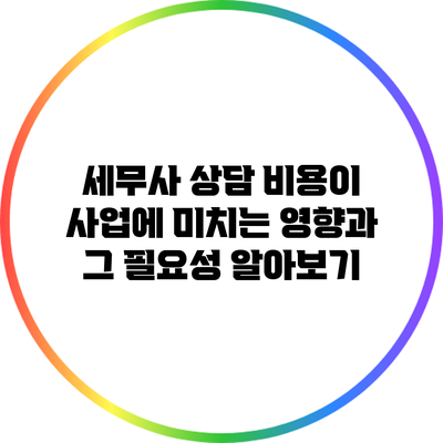 세무사 상담 비용이 사업에 미치는 영향과 그 필요성 알아보기