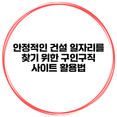 안정적인 건설 일자리를 찾기 위한 구인구직 사이트 활용법