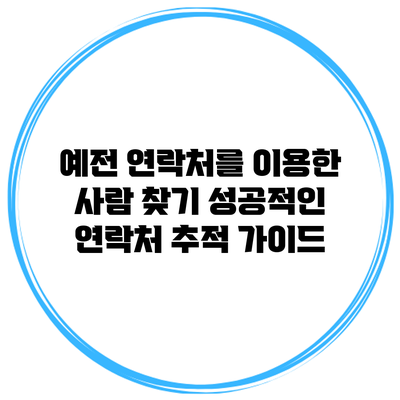 예전 연락처를 이용한 사람 찾기 성공적인 연락처 추적 가이드