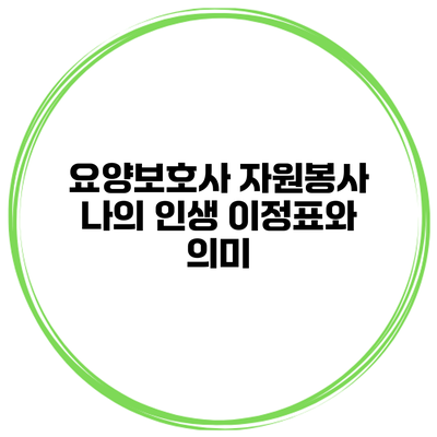 요양보호사 자원봉사: 나의 인생 이정표와 의미