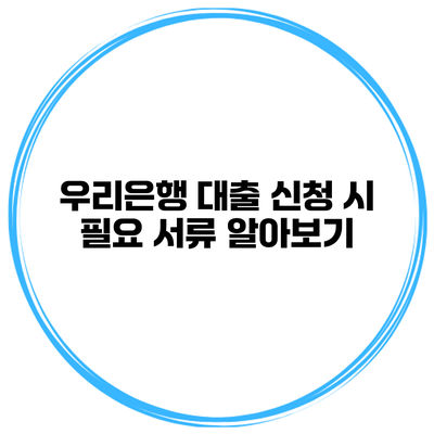우리은행 대출 신청 시 필요 서류 알아보기