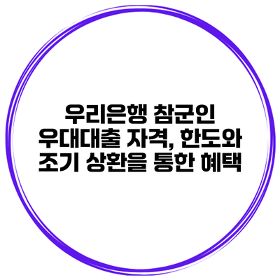 우리은행 참군인 우대대출 자격, 한도와 조기 상환을 통한 혜택