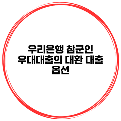 우리은행 참군인 우대대출의 대환 대출 옵션