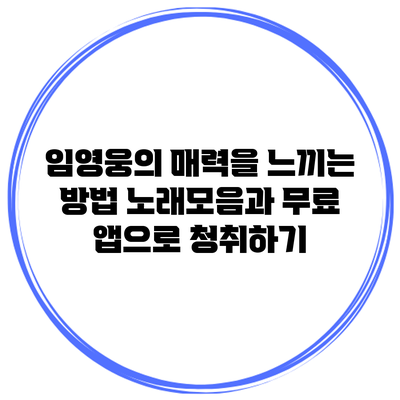 임영웅의 매력을 느끼는 방법: 노래모음과 무료 앱으로 청취하기