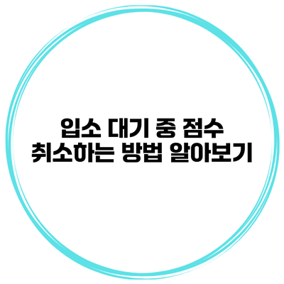 입소 대기 중 점수 취소하는 방법 알아보기