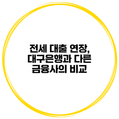 전세 대출 연장, 대구은행과 다른 금융사의 비교
