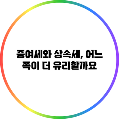 증여세와 상속세, 어느 쪽이 더 유리할까요?