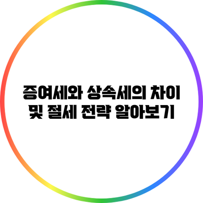 증여세와 상속세의 차이 및 절세 전략 알아보기