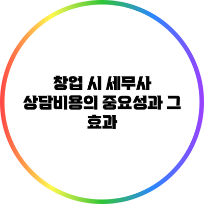 창업 시 세무사 상담비용의 중요성과 그 효과