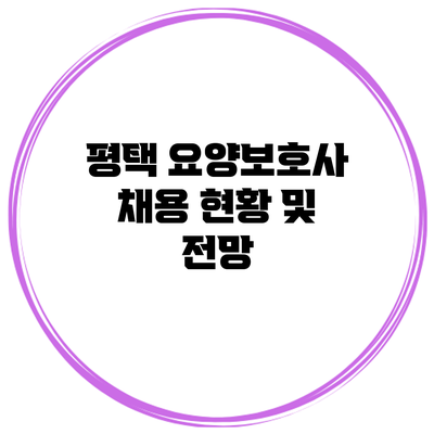 평택 요양보호사 채용 현황 및 전망