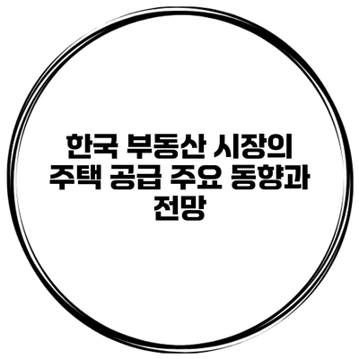 한국 부동산 시장의 주택 공급 주요 동향과 전망