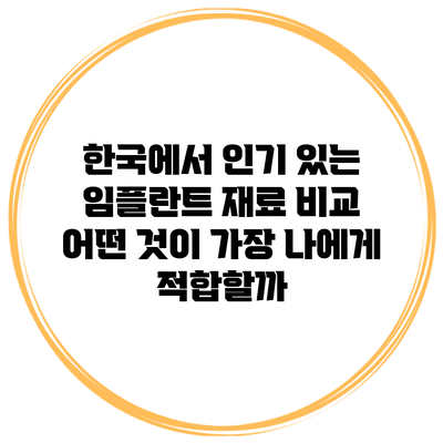 한국에서 인기 있는 임플란트 재료 비교: 어떤 것이 가장 나에게 적합할까?