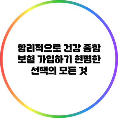 합리적으로 건강 종합 보험 가입하기: 현명한 선택의 모든 것