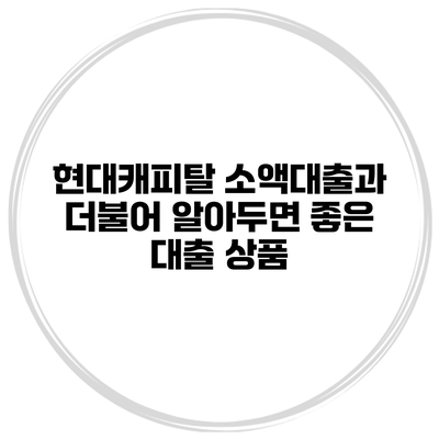 현대캐피탈 소액대출과 더불어 알아두면 좋은 대출 상품