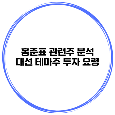 홍준표 관련주 분석 대선 테마주 투자 요령