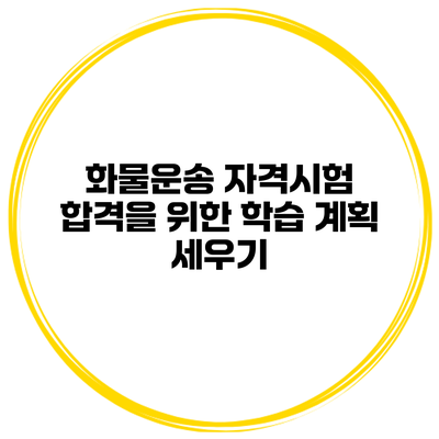 화물운송 자격시험 합격을 위한 학습 계획 세우기
