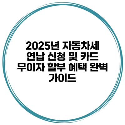 2025년 자동차세 연납 신청 및 카드 무이자 할부 혜택 완벽 가이드
