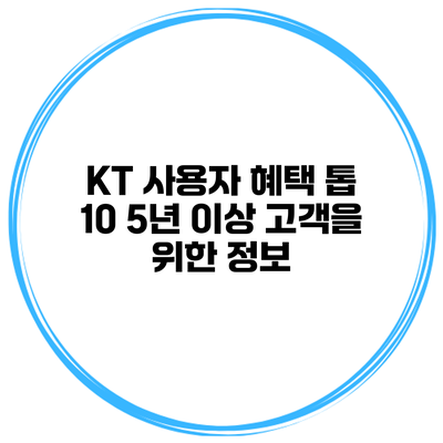 KT 사용자 혜택 톱 10 5년 이상 고객을 위한 정보