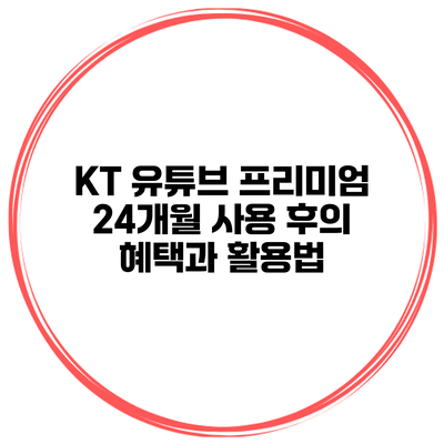 KT 유튜브 프리미엄 24개월 사용 후의 혜택과 활용법