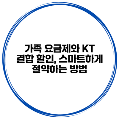 가족 요금제와 KT 결합 할인, 스마트하게 절약하는 방법