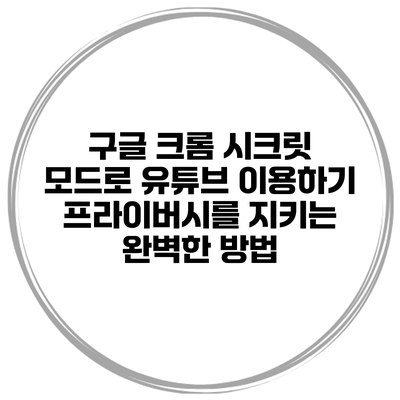 구글 크롬 시크릿 모드로 유튜브 이용하기: 프라이버시를 지키는 완벽한 방법