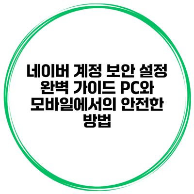 네이버 계정 보안 설정 완벽 가이드: PC와 모바일에서의 안전한 방법