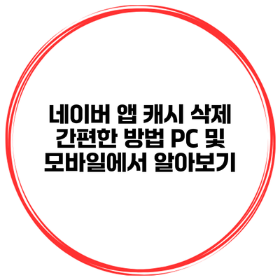 네이버 앱 캐시 삭제 간편한 방법 PC 및 모바일에서 알아보기