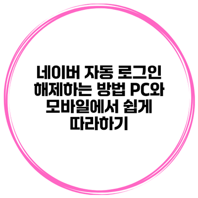네이버 자동 로그인 해제하는 방법: PC와 모바일에서 쉽게 따라하기