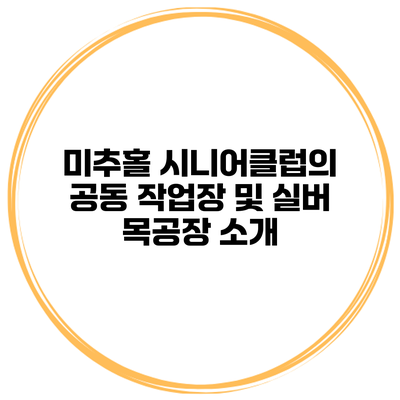 미추홀 시니어클럽의 공동 작업장 및 실버 목공장 소개
