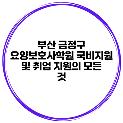 부산 금정구 요양보호사학원 국비지원 및 취업 지원의 모든 것