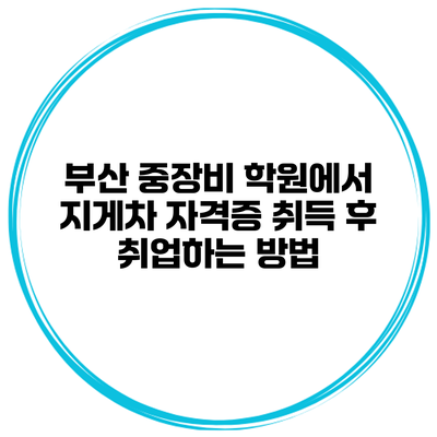 부산 중장비 학원에서 지게차 자격증 취득 후 취업하는 방법