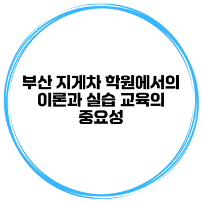 부산 지게차 학원에서의 이론과 실습 교육의 중요성