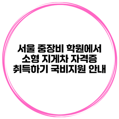 서울 중장비 학원에서 소형 지게차 자격증 취득하기: 국비지원 안내