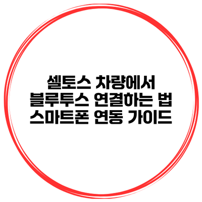 셀토스 차량에서 블루투스 연결하는 법 스마트폰 연동 가이드