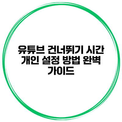 유튜브 건너뛰기 시간 개인 설정 방법 완벽 가이드