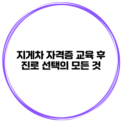 지게차 자격증 교육 후 진로 선택의 모든 것