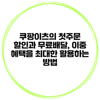 쿠팡이츠의 첫주문 할인과 무료배달, 이중 혜택을 최대한 활용하는 방법