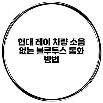현대 레이 차량 소음 없는 블루투스 통화 방법